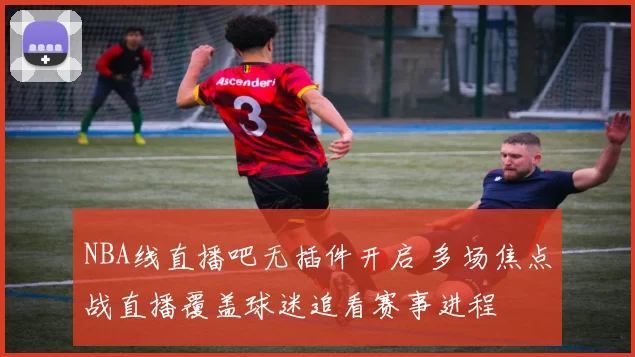 NBA线直播吧无插件开启 多场焦点战直播覆盖球迷追看赛事进程