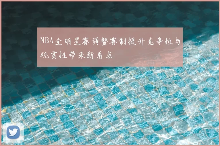 NBA全明星赛调整赛制提升竞争性与观赏性带来新看点