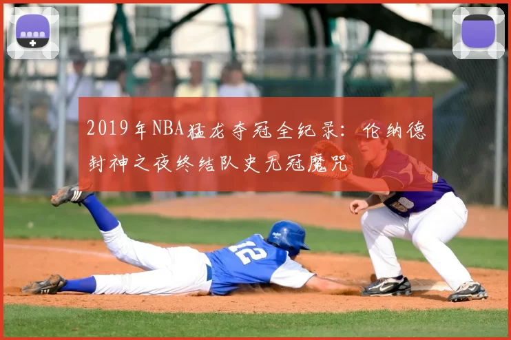 2019年NBA猛龙夺冠全纪录：伦纳德封神之夜终结队史无冠魔咒