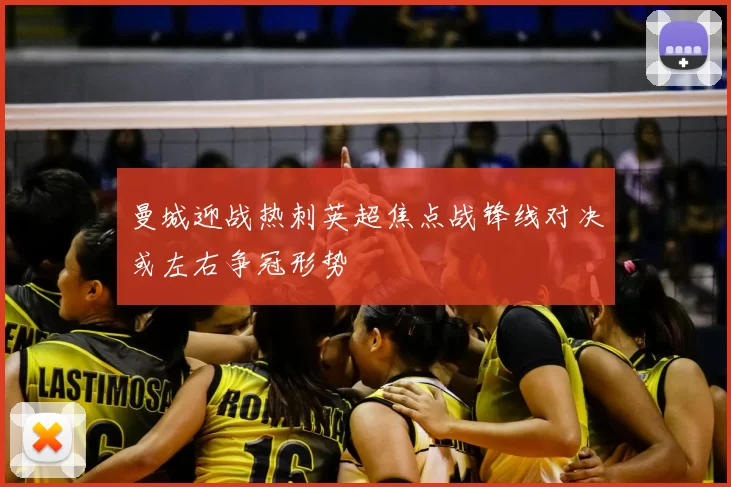 曼城迎战热刺英超焦点战锋线对决或左右争冠形势