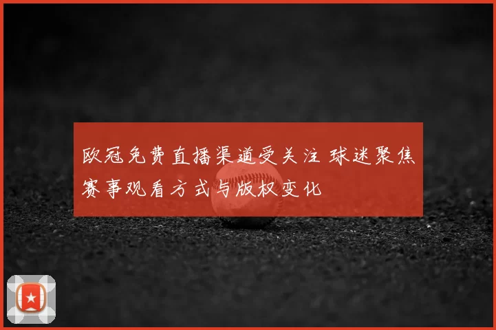 欧冠免费直播渠道受关注 球迷聚焦赛事观看方式与版权变化