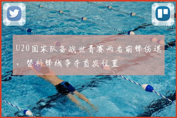 U20国家队备战世青赛两名前锋伤退，替补锋线争夺首发位置