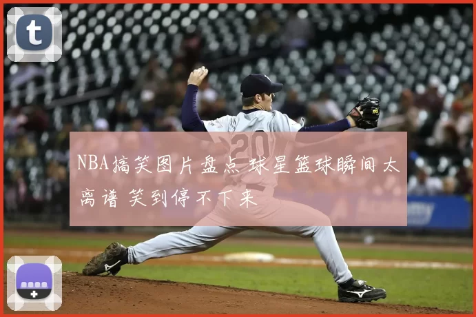 NBA搞笑图片盘点 球星篮球瞬间太离谱 笑到停不下来