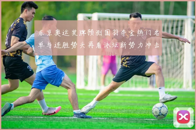 东京奥运奖牌预测国羽夺金热门名单与连胜势头再看泳坛新势力冲击