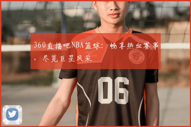 360直播吧NBA篮球:畅享热血赛事,尽览巨星风采