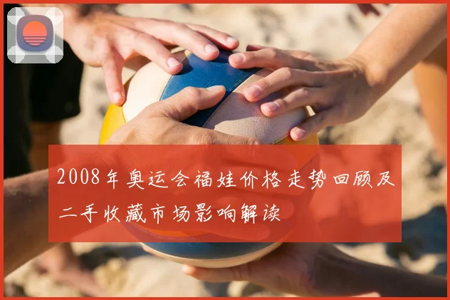 2008年奥运会福娃价格走势回顾及二手收藏市场影响解读