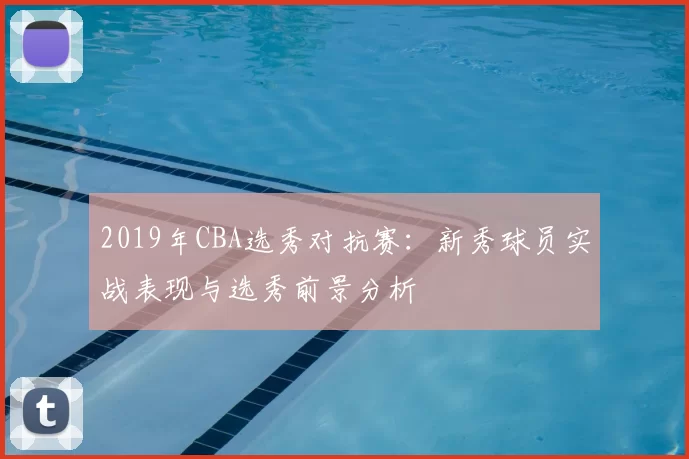 2019年CBA选秀对抗赛：新秀球员实战表现与选秀前景分析