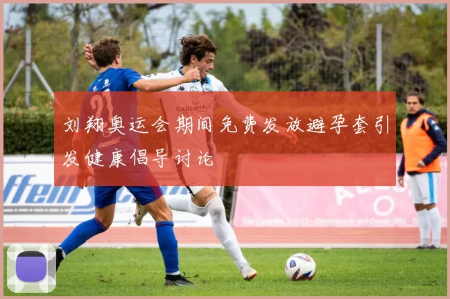 刘翔奥运会期间免费发放避孕套引发健康倡导讨论