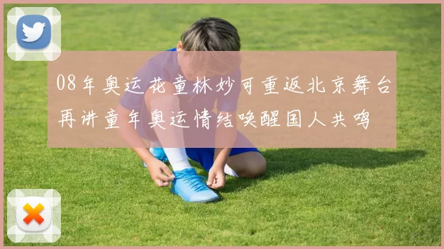 08年奥运花童林妙可重返北京舞台再讲童年奥运情结唤醒国人共鸣