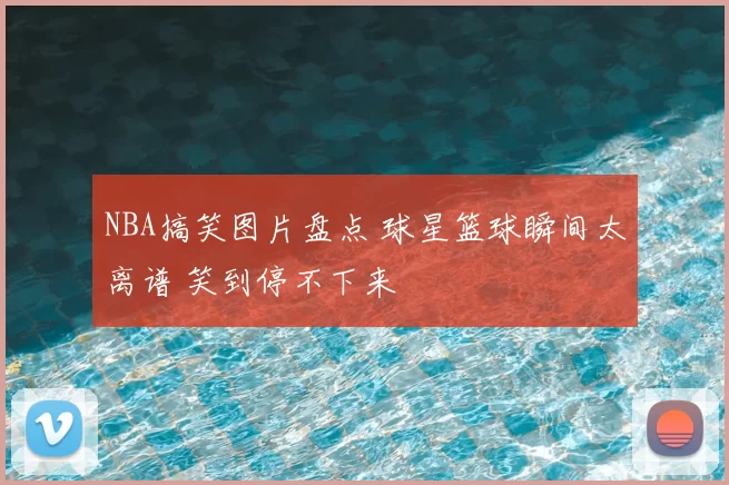 NBA搞笑图片盘点 球星篮球瞬间太离谱 笑到停不下来