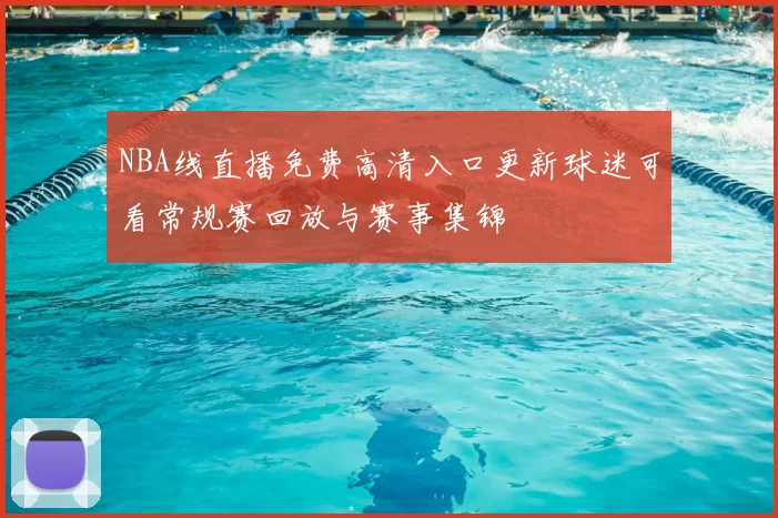 NBA线直播免费高清入口更新球迷可看常规赛回放与赛事集锦