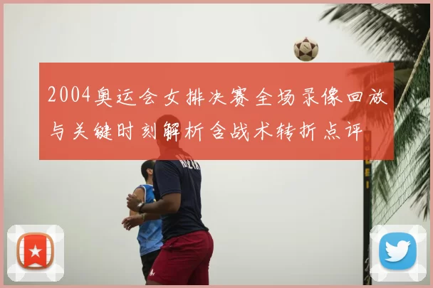 2004奥运会女排决赛全场录像回放与关键时刻解析含战术转折点评