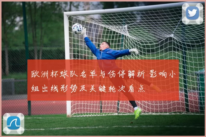 欧洲杯球队名单与伤停解析 影响小组出线形势及关键轮次看点