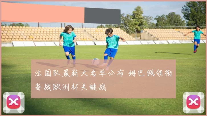 法国队最新大名单公布 姆巴佩领衔备战欧洲杯关键战