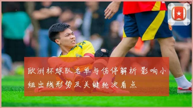 欧洲杯球队名单与伤停解析 影响小组出线形势及关键轮次看点