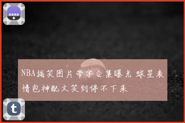 NBA搞笑图片带字合集曝光 球星表情包神配文笑到停不下来