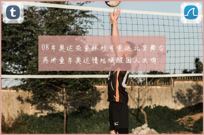 08年奥运花童林妙可重返北京舞台再讲童年奥运情结唤醒国人共鸣