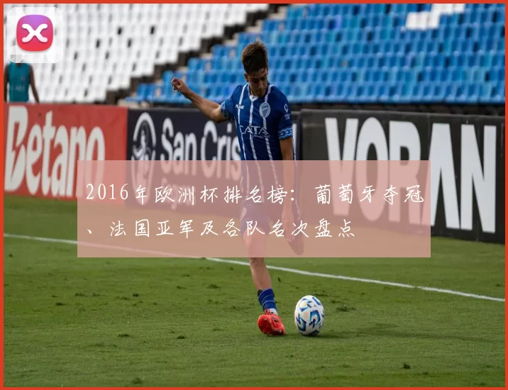 2016年欧洲杯排名榜：葡萄牙夺冠、法国亚军及各队名次盘点