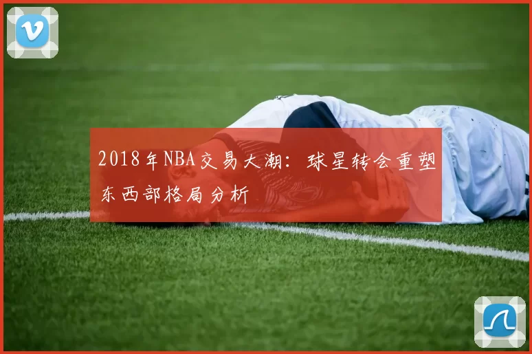 2018年NBA交易大潮：球星转会重塑东西部格局分析