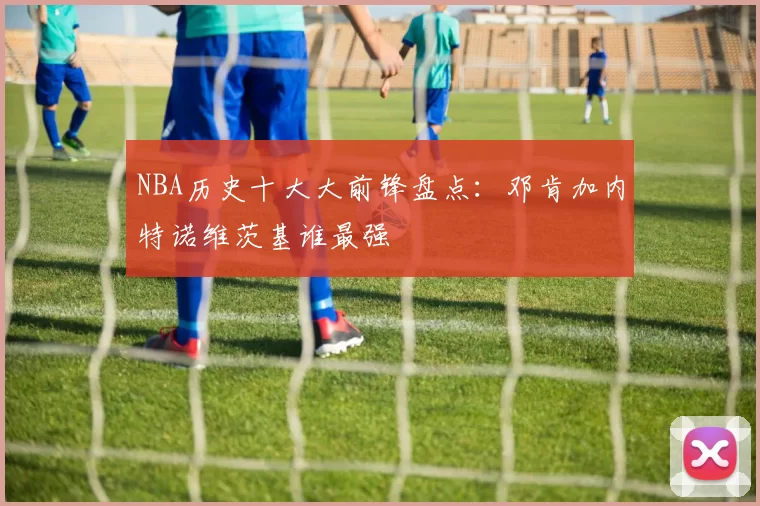 NBA历史十大大前锋盘点：邓肯加内特诺维茨基谁最强