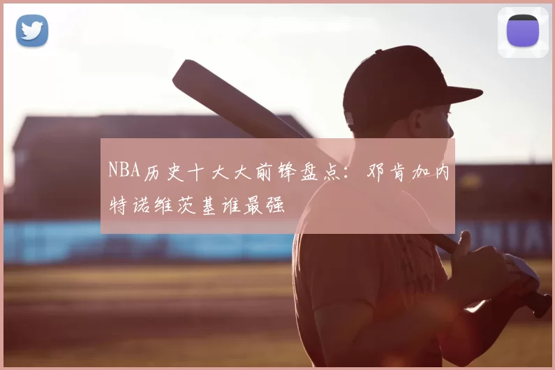 NBA历史十大大前锋盘点:邓肯加内特诺维茨基谁最强