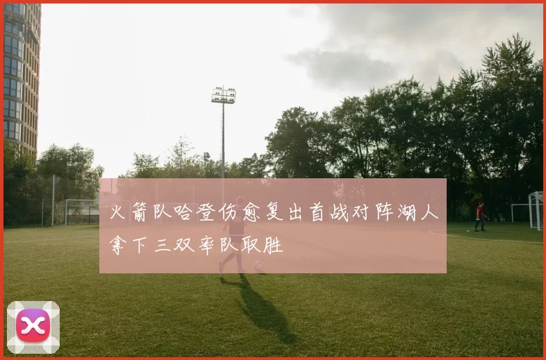 火箭队哈登伤愈复出首战对阵湖人拿下三双率队取胜