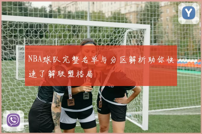 NBA球队完整名单与分区解析助你快速了解联盟格局