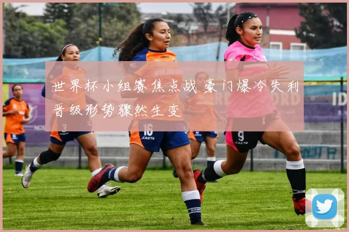 世界杯小组赛焦点战 豪门爆冷失利晋级形势骤然生变
