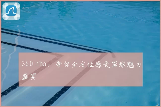360 nba,带你全方位感受篮球魅力盛宴