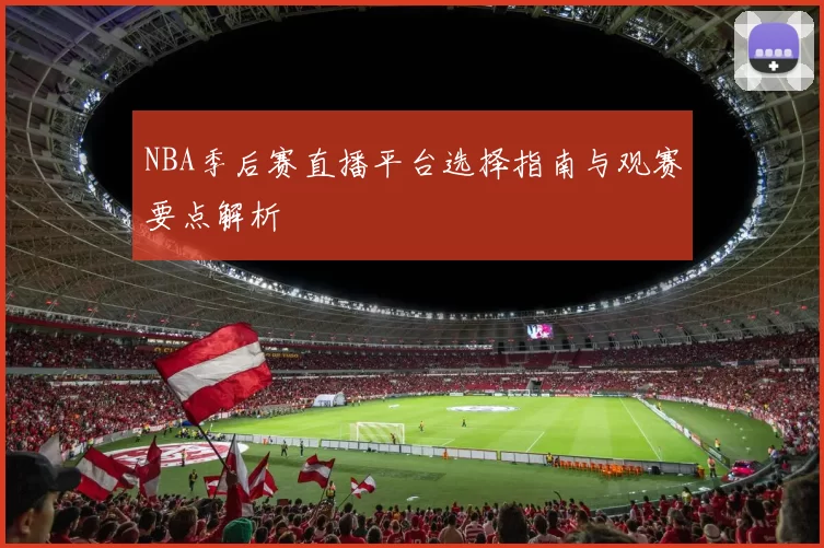 NBA季后赛直播平台选择指南与观赛要点解析