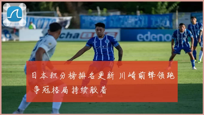 日本积分榜排名更新 川崎前锋领跑 争冠格局持续胶着
