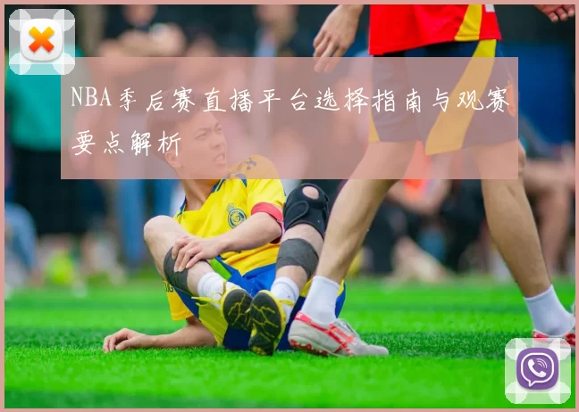 NBA季后赛直播平台选择指南与观赛要点解析