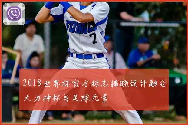 2018世界杯官方标志揭晓设计融合大力神杯与足球元素