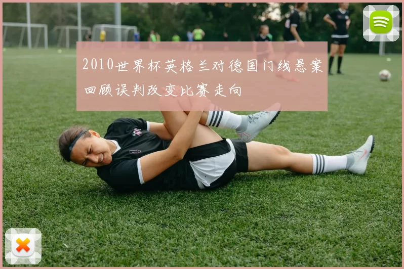 2010世界杯英格兰对德国门线悬案回顾误判改变比赛走向
