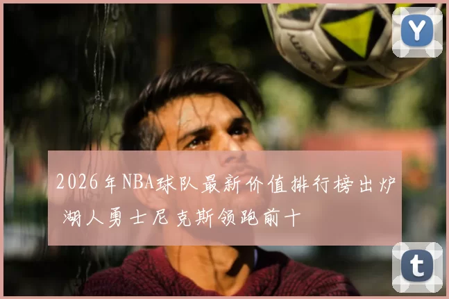 2026年NBA球队最新价值排行榜出炉 湖人勇士尼克斯领跑前十