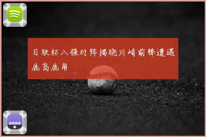 日联杯八强对阵揭晓川崎前锋遭遇鹿岛鹿角