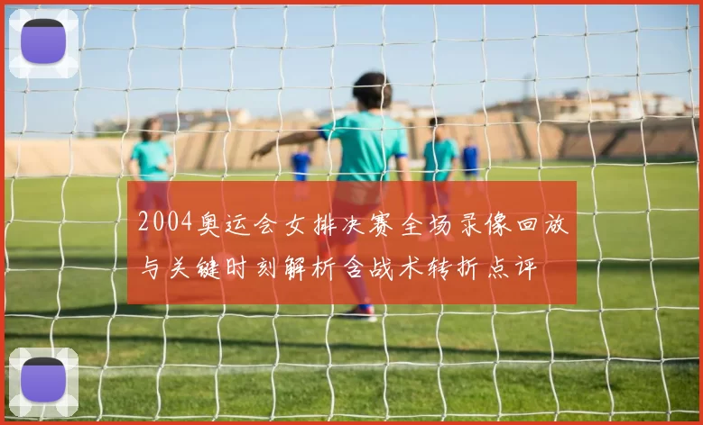 2004奥运会女排决赛全场录像回放与关键时刻解析含战术转折点评