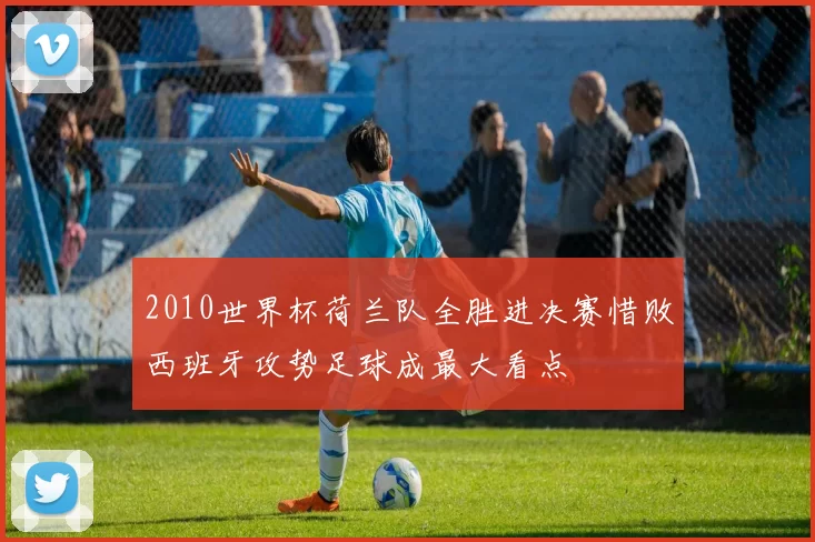 2010世界杯荷兰队全胜进决赛惜败西班牙攻势足球成最大看点