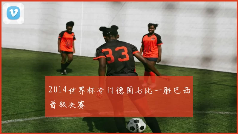 2014世界杯冷门德国七比一胜巴西晋级决赛