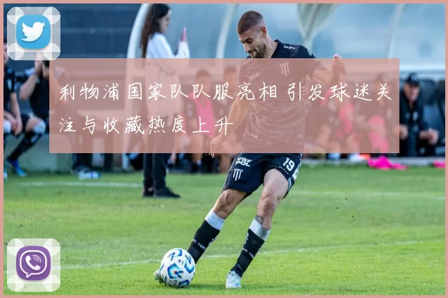利物浦国家队队服亮相 引发球迷关注与收藏热度上升