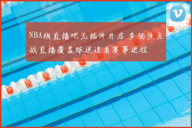 NBA线直播吧无插件开启 多场焦点战直播覆盖球迷追看赛事进程