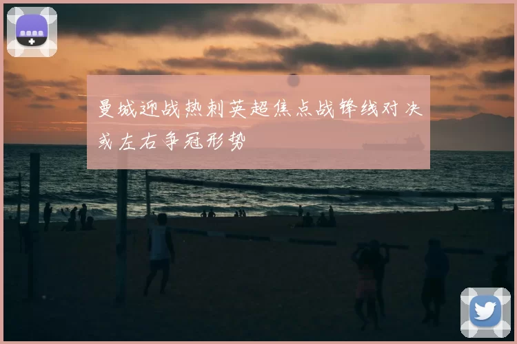 曼城迎战热刺英超焦点战锋线对决或左右争冠形势