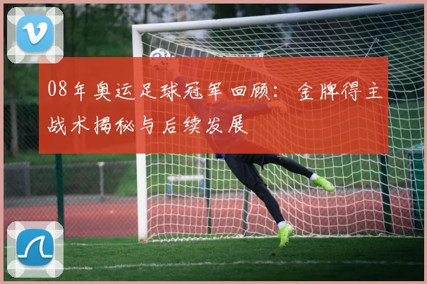 08年奥运足球冠军回顾:金牌得主战术揭秘与后续发展