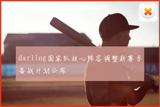 darling国家队核心阵容调整新赛季备战计划公布