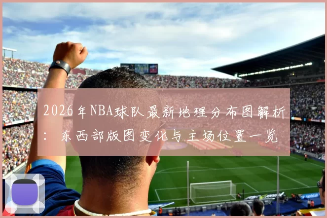 2026年NBA球队最新地理分布图解析：东西部版图变化与主场位置一览