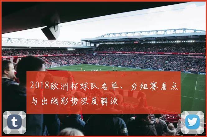 2018欧洲杯球队名单、分组赛看点与出线形势深度解读