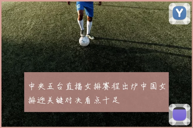 中央五台直播女排赛程出炉中国女排迎关键对决看点十足