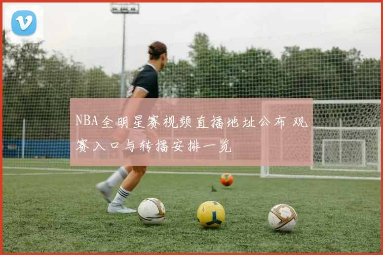 NBA全明星赛视频直播地址公布 观赛入口与转播安排一览