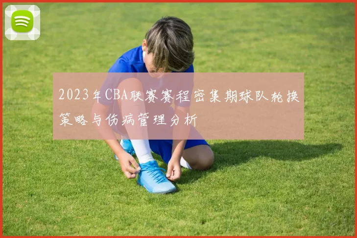 2023年CBA联赛赛程密集期球队轮换策略与伤病管理分析