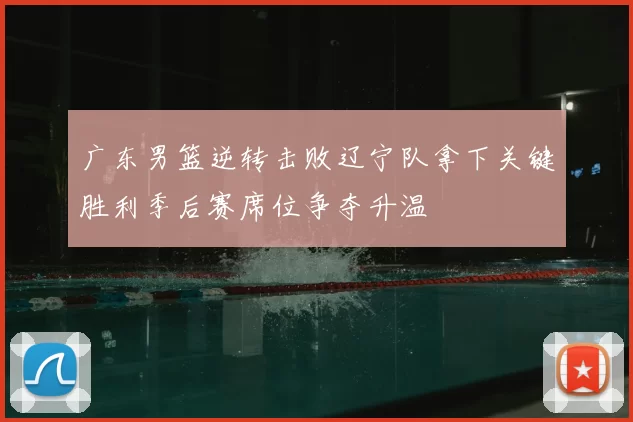 广东男篮逆转击败辽宁队拿下关键胜利季后赛席位争夺升温